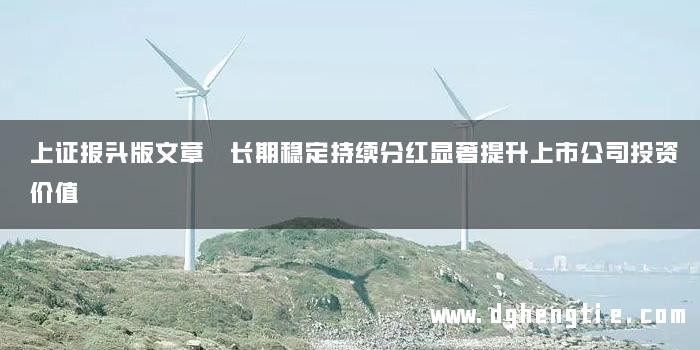 上证报头版文章 长期稳定持续分红显著提升上市公司投资价值